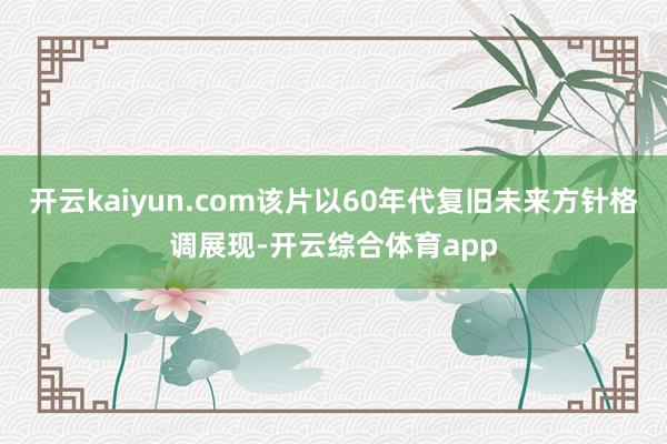 开云kaiyun.com该片以60年代复旧未来方针格调展现-开云综合体育app