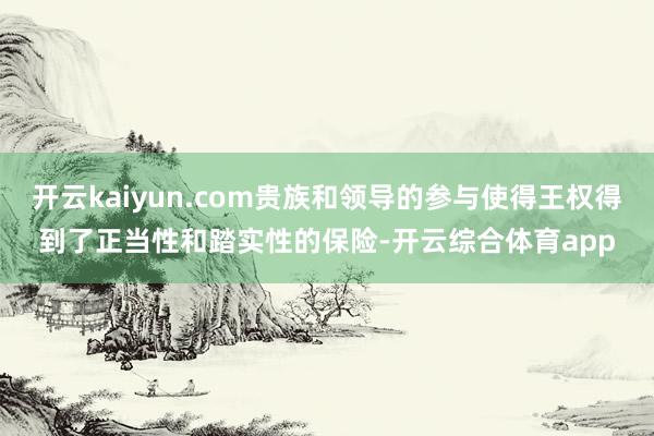 开云kaiyun.com贵族和领导的参与使得王权得到了正当性和踏实性的保险-开云综合体育app