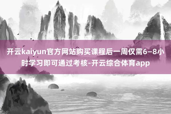 开云kaiyun官方网站购买课程后一周仅需6—8小时学习即可通过考核-开云综合体育app