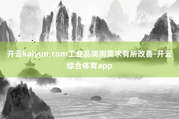 开云kaiyun.com工业品阛阓需求有所改善-开云综合体育app