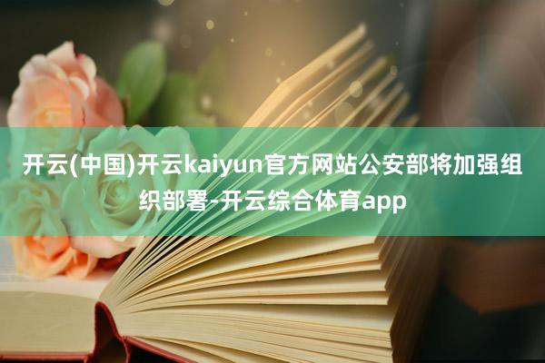 开云(中国)开云kaiyun官方网站公安部将加强组织部署-开