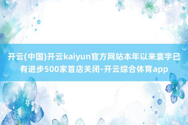 开云(中国)开云kaiyun官方网站本年以来寰宇已有进步50