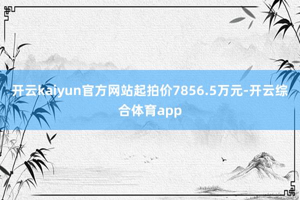 开云kaiyun官方网站起拍价7856.5万元-开云综合体育