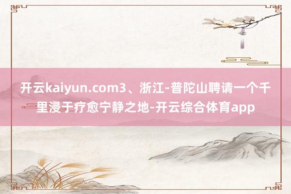 开云kaiyun.com3、浙江-普陀山聘请一个千里浸于疗愈宁静之地-开云综合体育app