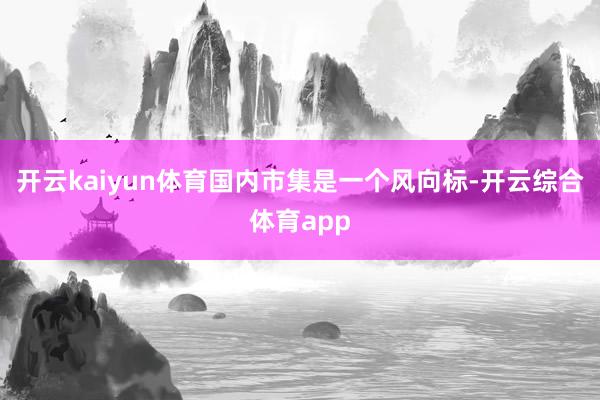 开云kaiyun体育国内市集是一个风向标-开云综合体育app