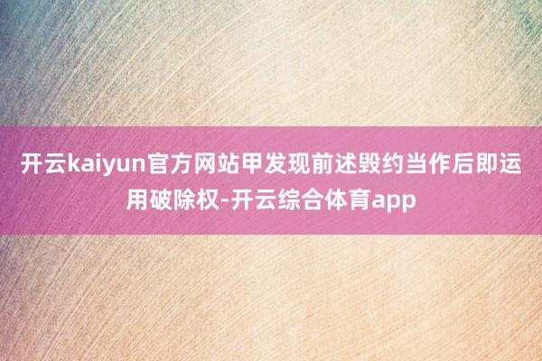 开云kaiyun官方网站甲发现前述毁约当作后即运用破除权-开云综合体育app