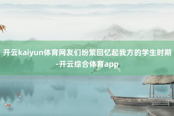 开云kaiyun体育网友们纷繁回忆起我方的学生时期-开云综合体育app