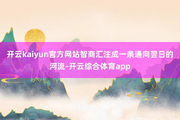 开云kaiyun官方网站智商汇注成一条通向翌日的河流-开云综合体育app