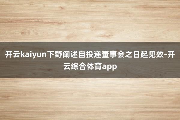 开云kaiyun下野阐述自投递董事会之日起见效-开云综合体育app