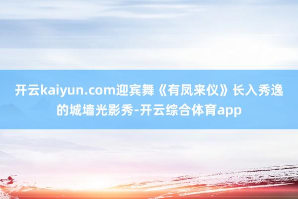 开云kaiyun.com迎宾舞《有凤来仪》长入秀逸的城墙光影秀-开云综合体育app