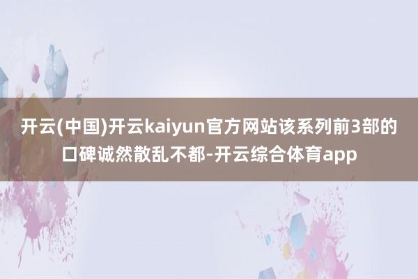 开云(中国)开云kaiyun官方网站该系列前3部的口碑诚然散乱不都-开云综合体育app