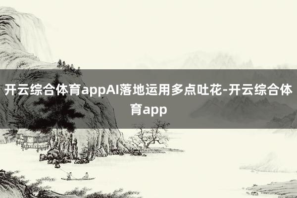 开云综合体育appAI落地运用多点吐花-开云综合体育app