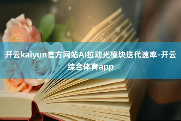 开云kaiyun官方网站AI拉动光模块迭代速率-开云综合体育app