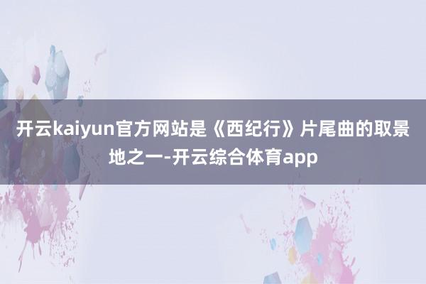 开云kaiyun官方网站是《西纪行》片尾曲的取景地之一-开云综合体育app