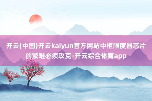 开云(中国)开云kaiyun官方网站中枢限度器芯片的繁难必须攻克-开云综合体育app