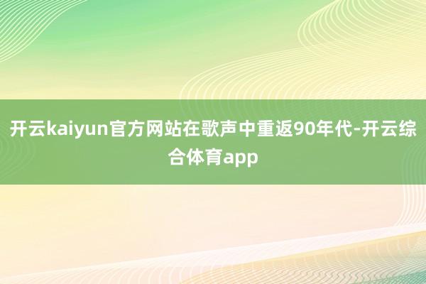 开云kaiyun官方网站在歌声中重返90年代-开云综合体育app