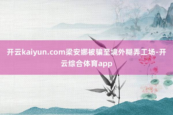 开云kaiyun.com梁安娜被骗至境外糊弄工场-开云综合体育app