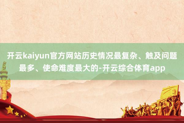 开云kaiyun官方网站历史情况最复杂、触及问题最多、使命难度最大的-开云综合体育app