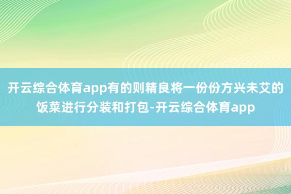 开云综合体育app有的则精良将一份份方兴未艾的饭菜进行分装和打包-开云综合体育app