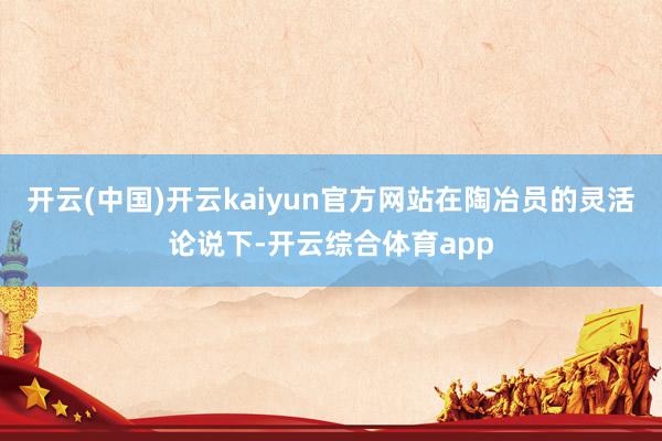 开云(中国)开云kaiyun官方网站在陶冶员的灵活论说下-开云综合体育app