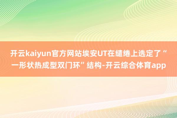 开云kaiyun官方网站埃安UT在缱绻上选定了“一形状热成型双门环”结构-开云综合体育app