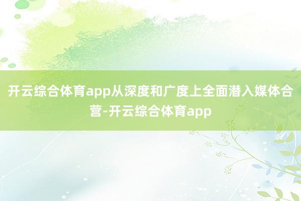 开云综合体育app从深度和广度上全面潜入媒体合营-开云综合体育app