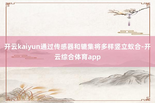 开云kaiyun通过传感器和辘集将多样竖立蚁合-开云综合体育app