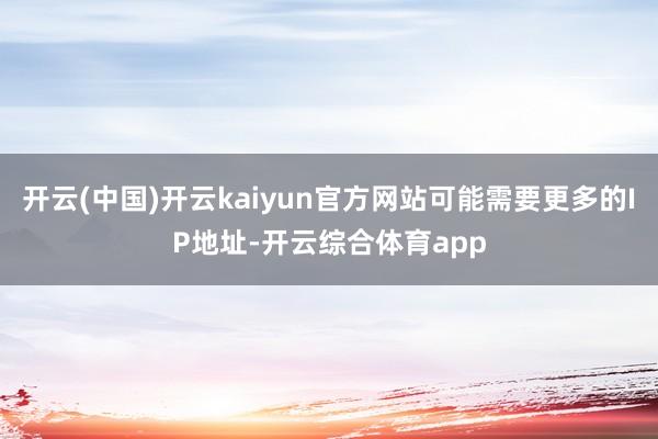 开云(中国)开云kaiyun官方网站可能需要更多的IP地址-开云综合体育app