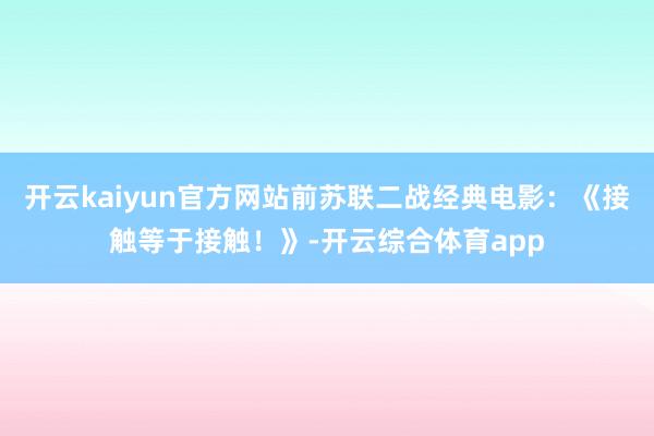 开云kaiyun官方网站前苏联二战经典电影：《接触等于接触！》-开云综合体育app