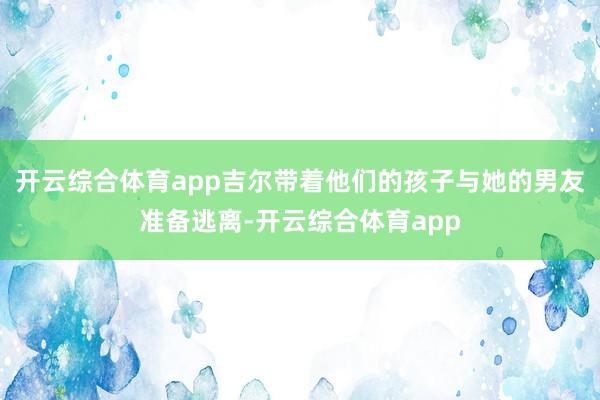 开云综合体育app吉尔带着他们的孩子与她的男友准备逃离-开云综合体育app