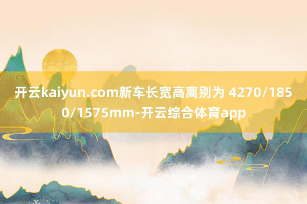 开云kaiyun.com新车长宽高离别为 4270/1850/1575mm-开云综合体育app