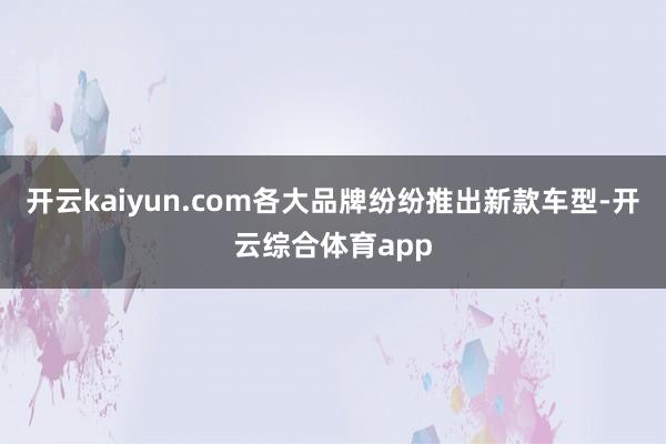 开云kaiyun.com各大品牌纷纷推出新款车型-开云综合体育app