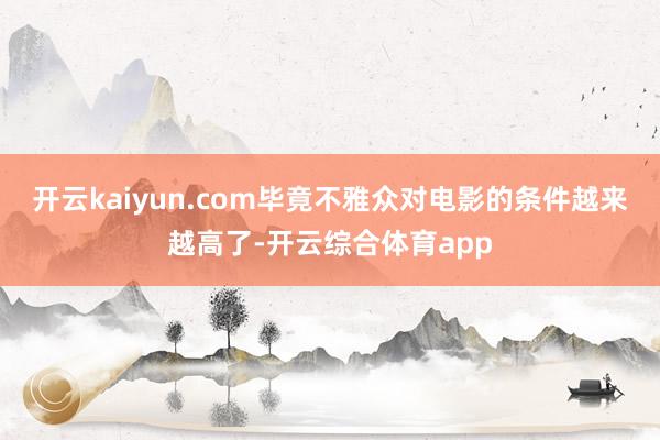 开云kaiyun.com毕竟不雅众对电影的条件越来越高了-开云综合体育app