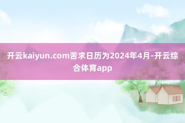 开云kaiyun.com苦求日历为2024年4月-开云综合体