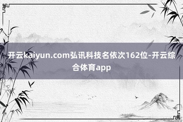 开云kaiyun.com弘讯科技名依次162位-开云综合体育