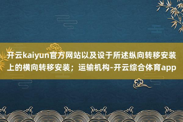 开云kaiyun官方网站以及设于所述纵向转移安装上的横向转移