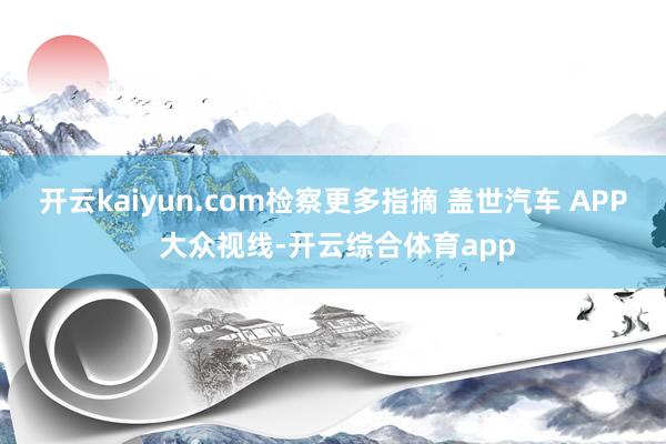 开云kaiyun.com检察更多指摘 盖世汽车 APP 大众