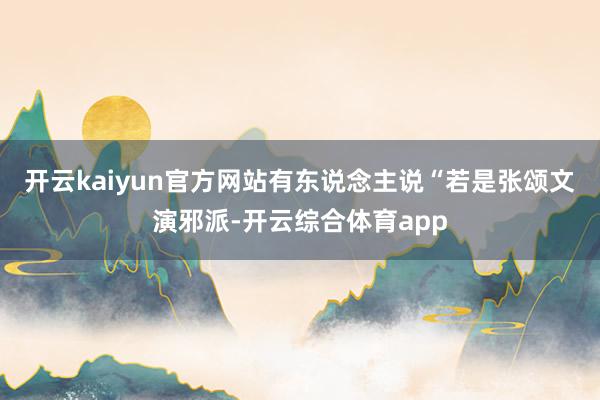 开云kaiyun官方网站有东说念主说“若是张颂文演邪派-开云综合体育app