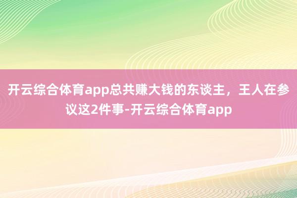 开云综合体育app总共赚大钱的东谈主，王人在参议这2件事-开