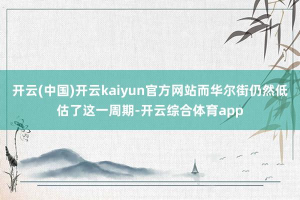 开云(中国)开云kaiyun官方网站而华尔街仍然低估了这一周