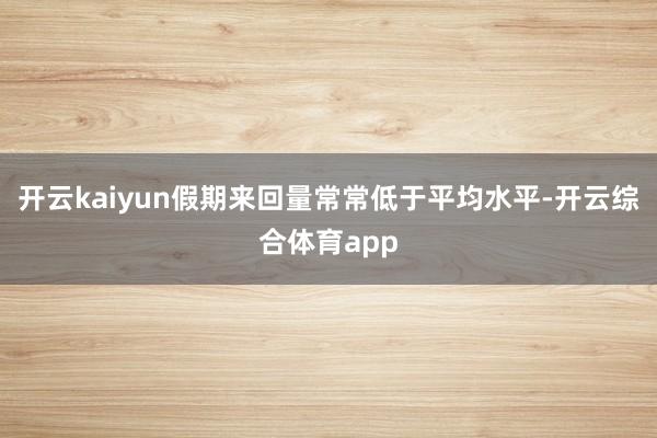 开云kaiyun假期来回量常常低于平均水平-开云综合体育ap