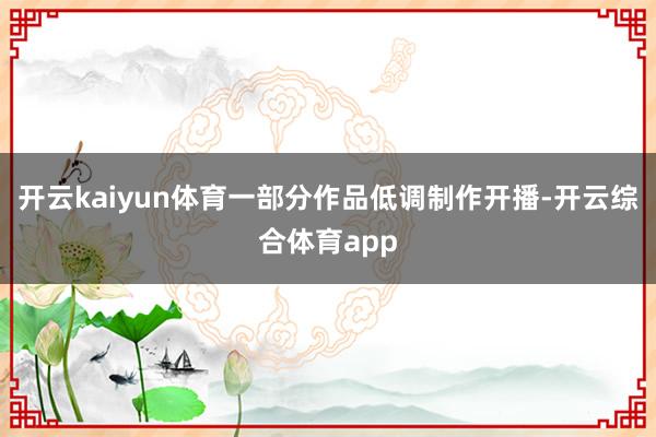 开云kaiyun体育一部分作品低调制作开播-开云综合体育app