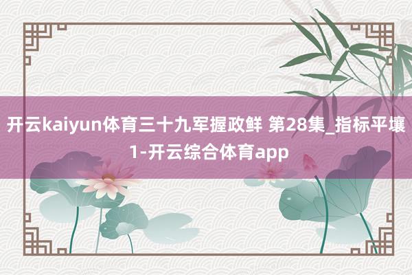 开云kaiyun体育三十九军握政鲜 第28集_指标平壤 1-开云综合体育app