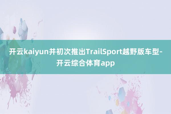 开云kaiyun并初次推出TrailSport越野版车型-开云综合体育app