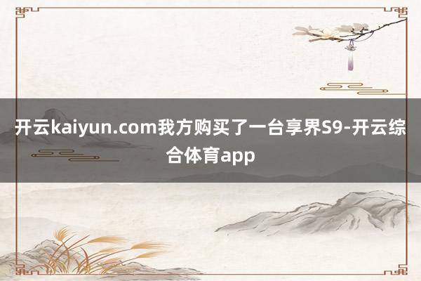 开云kaiyun.com我方购买了一台享界S9-开云综合体育app