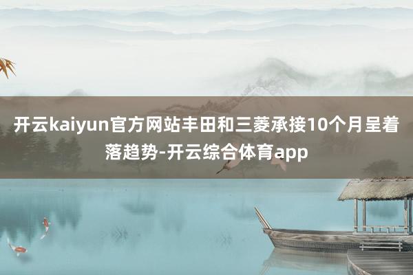 开云kaiyun官方网站丰田和三菱承接10个月呈着落趋势-开云综合体育app