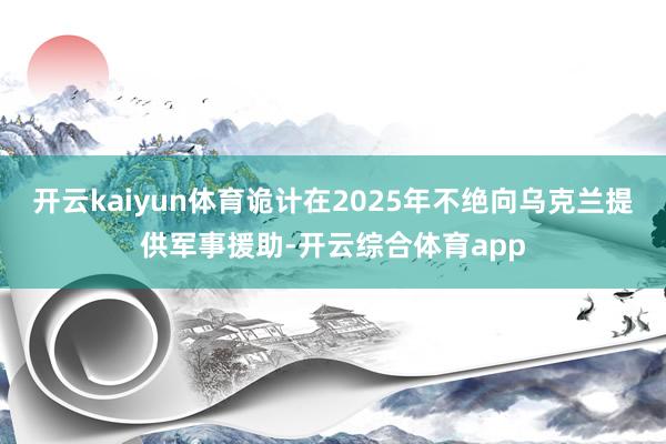 开云kaiyun体育诡计在2025年不绝向乌克兰提供军事援助-开云综合体育app