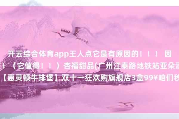 开云综合体育app王人点它是有原因的！！！ 因为它果然很好意思味！！！（它值得！！）杏福甜品(广州江泰路地铁站亚朵酒店店)本日好物共享【惠灵顿牛排堡】双十一狂欢购旗舰店3盒99¥咱们秒杀69.9¥平直3盒点我购买：23元吃惠灵顿牛排-开云综合体育app