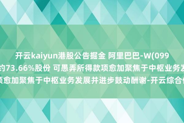 开云kaiyun港股公告掘金 阿里巴巴-W(09988)从属拟出售高鑫零卖约73.66%股份 可愚弄所得款项愈加聚焦于中枢业务发展并进步鼓动酬谢-开云综合体育app