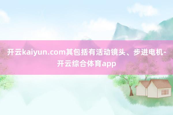 开云kaiyun.com其包括有活动镜头、步进电机-开云综合体育app